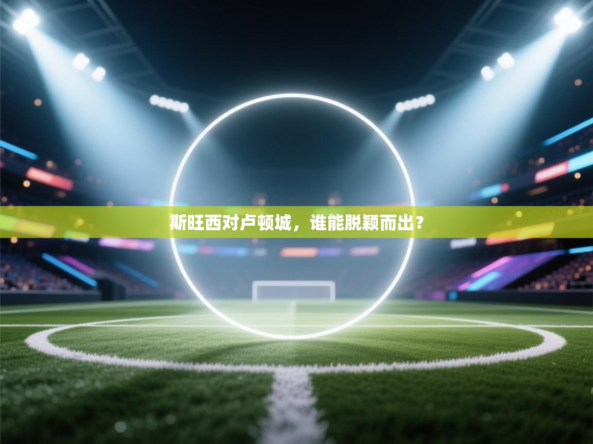 斯旺西对卢顿城，谁能脱颖而出？  第1张