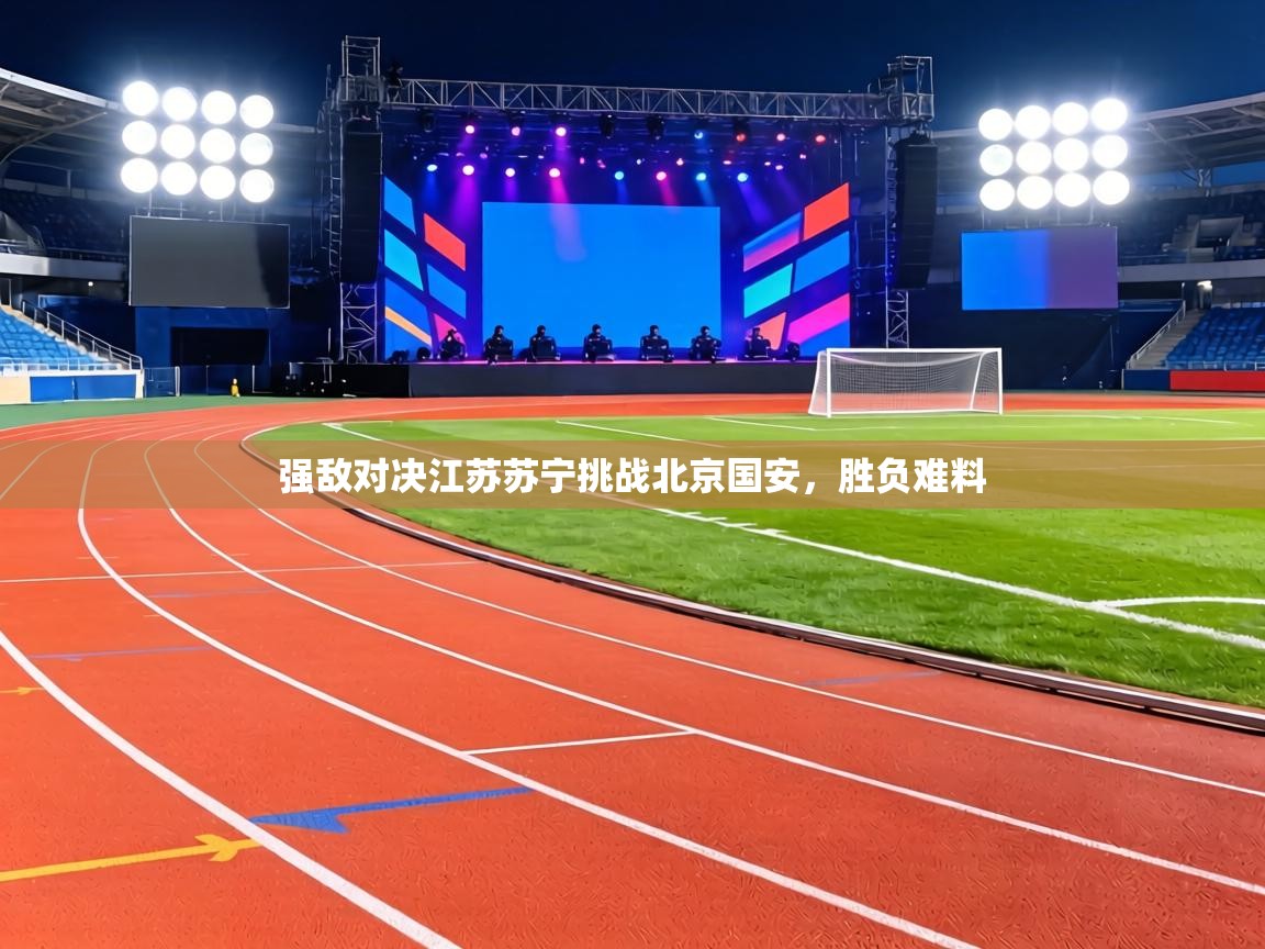 强敌对决江苏苏宁挑战北京国安，胜负难料