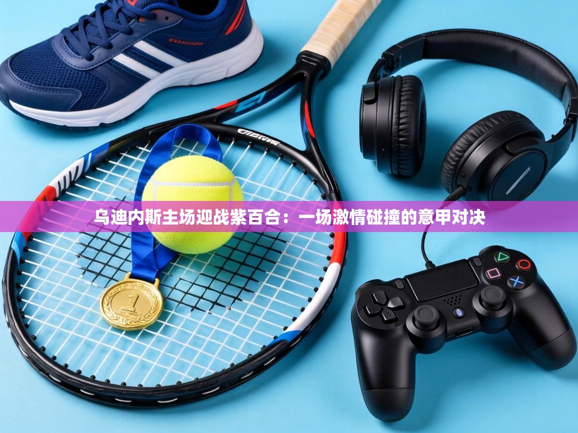 乌迪内斯主场迎战紫百合：一场激情碰撞的意甲对决