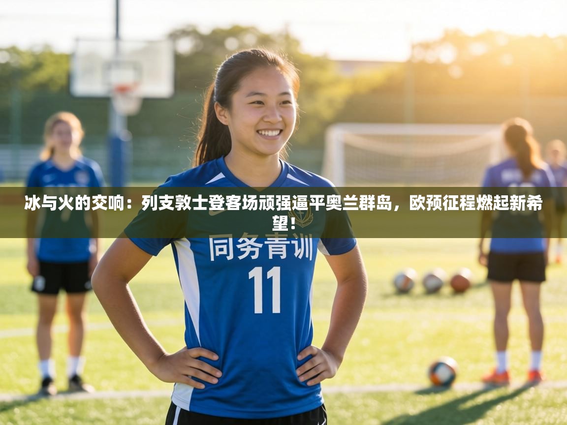 冰与火的交响：列支敦士登客场顽强逼平奥兰群岛，欧预征程燃起新希望！