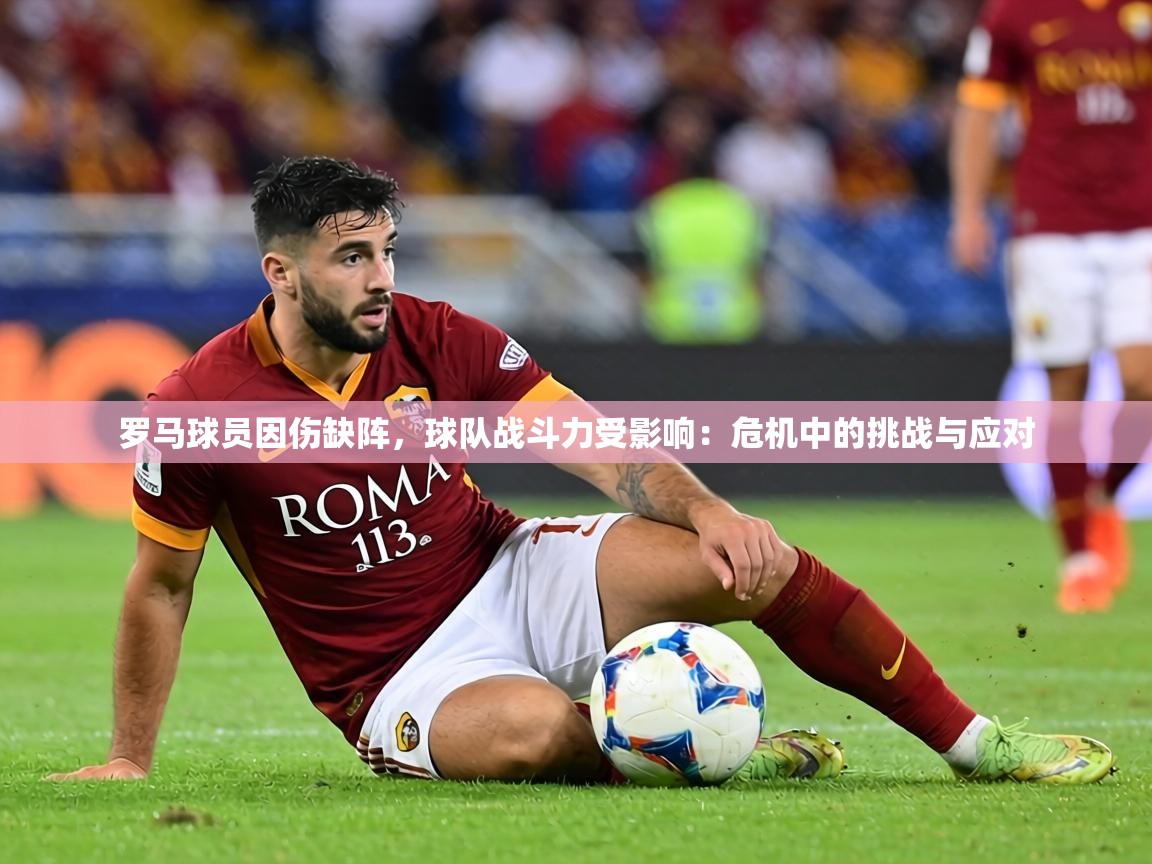 罗马球员因伤缺阵，球队战斗力受影响：危机中的挑战与应对